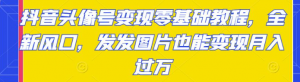 抖音头像号变现项目零基础教程：发发图片也能月入过万-打鱼晒网学习库 - 实用知识干货分享，轻量碎片化学习首选