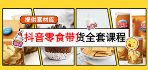 抖音零食带货课程：从0到1搭建账号涨粉卖货（提供全套课程素材库）-打鱼晒网学习库 - 实用知识干货分享，轻量碎片化学习首选