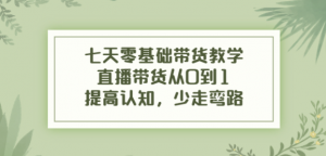 七天零基础带货课程：直播带货从0到1，少走弯路-打鱼晒网学习库 - 实用知识干货分享，轻量碎片化学习首选