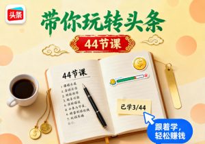 今日头条爆款捞金训练课程：带你玩转头条（44节课）-打鱼晒网学习库 - 实用知识干货分享，轻量碎片化学习首选