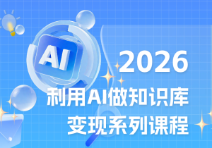 2026利用AI做知识库变现系列课程，全平台变现，零基础30天出产品，小白稳定变现-打鱼晒网学习库 - 实用知识干货分享，轻量碎片化学习首选